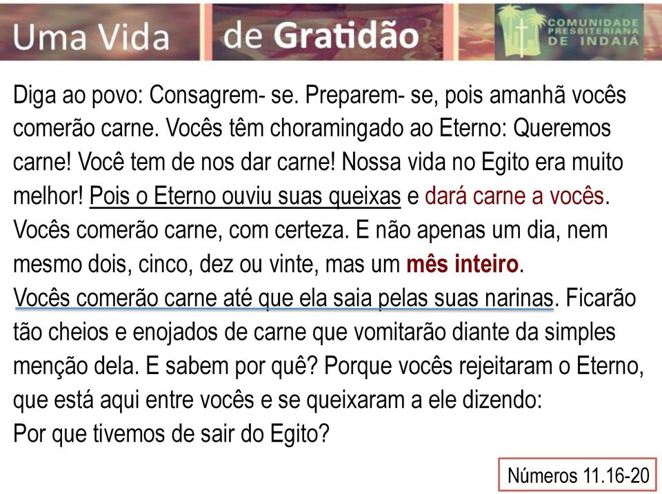 E não apenas um dia, nem mesmo dois, cinco, dez ou vinte, mas um mês inteiro. Vocês comerão carne até que ela saia pelas suas narinas.