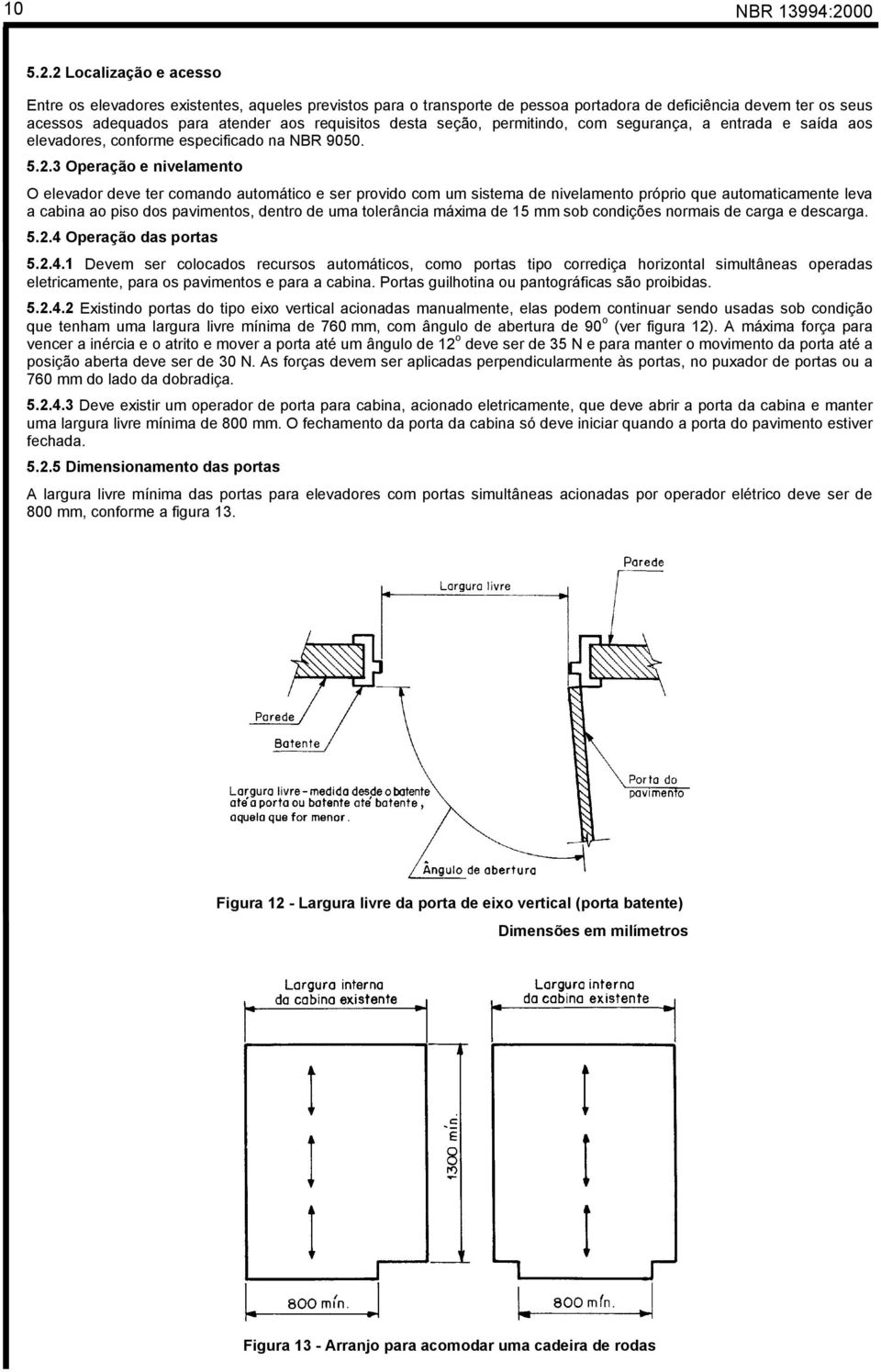 2 Localização e acesso Entre os elevadores existentes, aqueles previstos para o transporte de pessoa portadora de deficiência devem ter os seus acessos adequados para atender aos requisitos desta