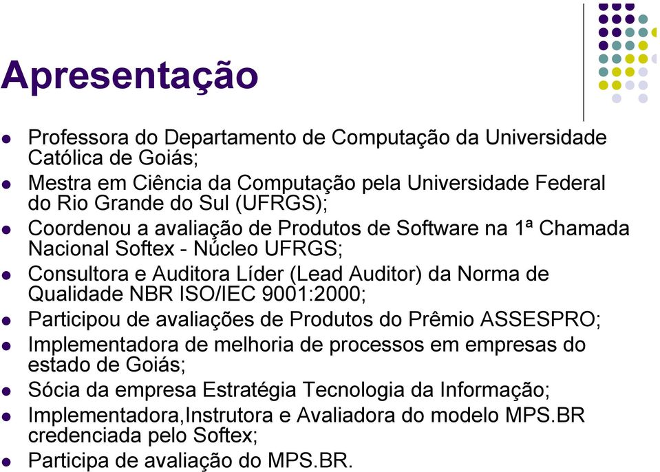 Qualidade NBR ISO/IEC 9001:2000; Participou de avaliações de Produtos do Prêmio ASSESPRO; Implementadora de melhoria de processos em empresas do estado de Goiás;