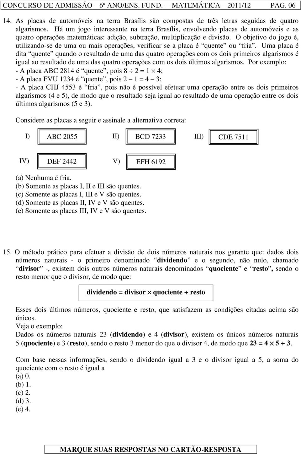 O objetivo do jogo é, utilizando-se de uma ou mais operações, verificar se a placa é quente ou fria.