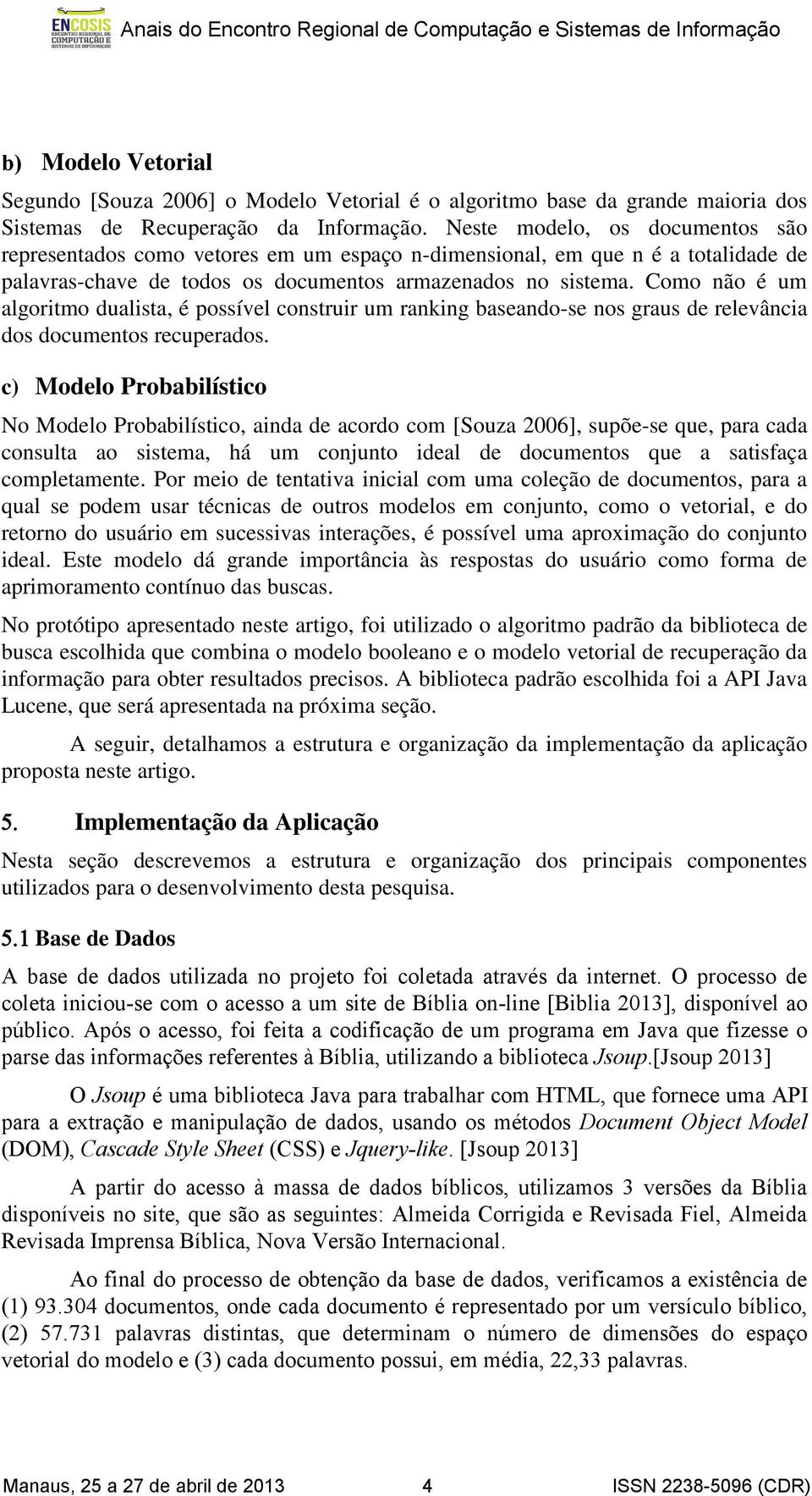 Como não é um algoritmo dualista, é possível construir um ranking baseando-se nos graus de relevância dos documentos recuperados.