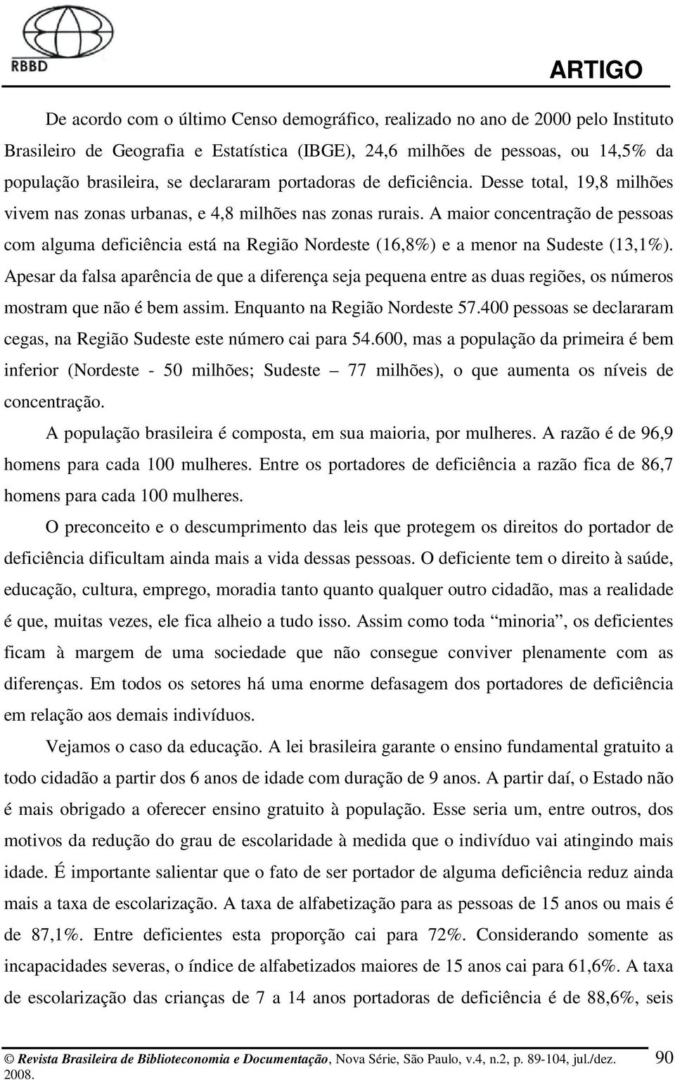 A maior concentração de pessoas com alguma deficiência está na Região Nordeste (16,8%) e a menor na Sudeste (13,1%).