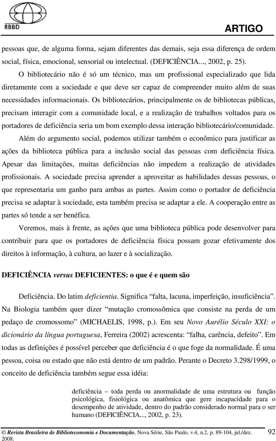 Os bibliotecários, principalmente os de bibliotecas públicas, precisam interagir com a comunidade local, e a realização de trabalhos voltados para os portadores de deficiência seria um bom exemplo