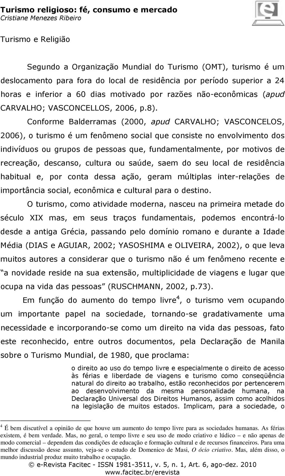 Conforme Balderramas (2000, apud CARVALHO; VASCONCELOS, 2006), o turismo é um fenômeno social que consiste no envolvimento dos indivíduos ou grupos de pessoas que, fundamentalmente, por motivos de