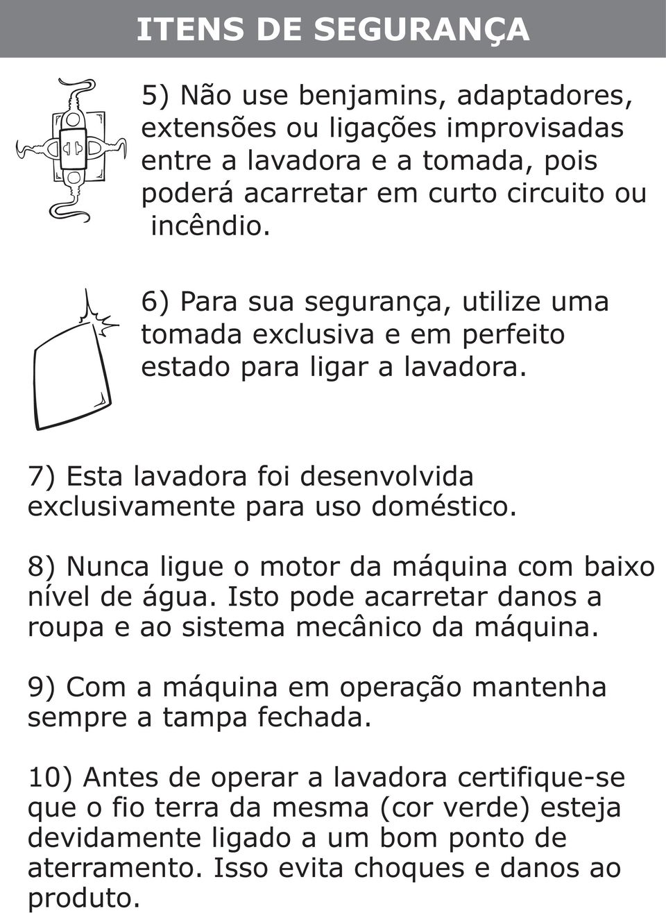 8) Nunca ligue o motor da máquina com baixo nível de água. Isto pode acarretar danos a roupa e ao sistema mecânico da máquina.