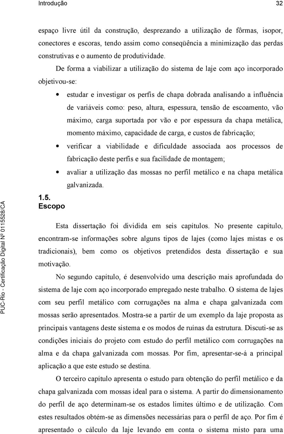 Escopo estudar e investigar os perfis de chapa dobrada analisando a influência de variáveis como: peso, altura, espessura, tensão de escoamento, vão máximo, carga suportada por vão e por espessura da