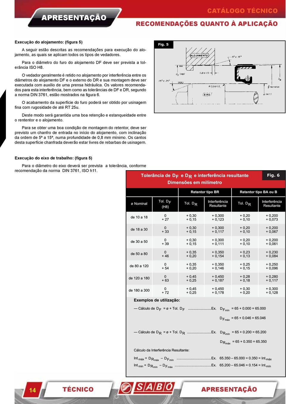 O vedador geralmente é retido no alojamento por interferência entre os diâmetros do alojamento DF e o externo do DR e sua montagem deve ser executada com auxílio de uma prensa hidráulica.