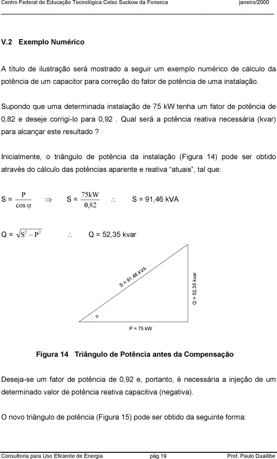 Inicialmente, o triângulo de potência da instalação (Figura 14) pode ser obtido através do cálculo das potências aparente e reativa atuais, tal que: S = P cos ϕ S = 75kW S = 91,46 kva 0, 82 Q = S 2 P