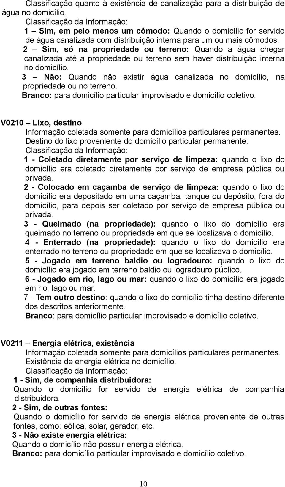 2 Sim, só na propriedade ou terreno: Quando a água chegar canalizada até a propriedade ou terreno sem haver distribuição interna no domicílio.