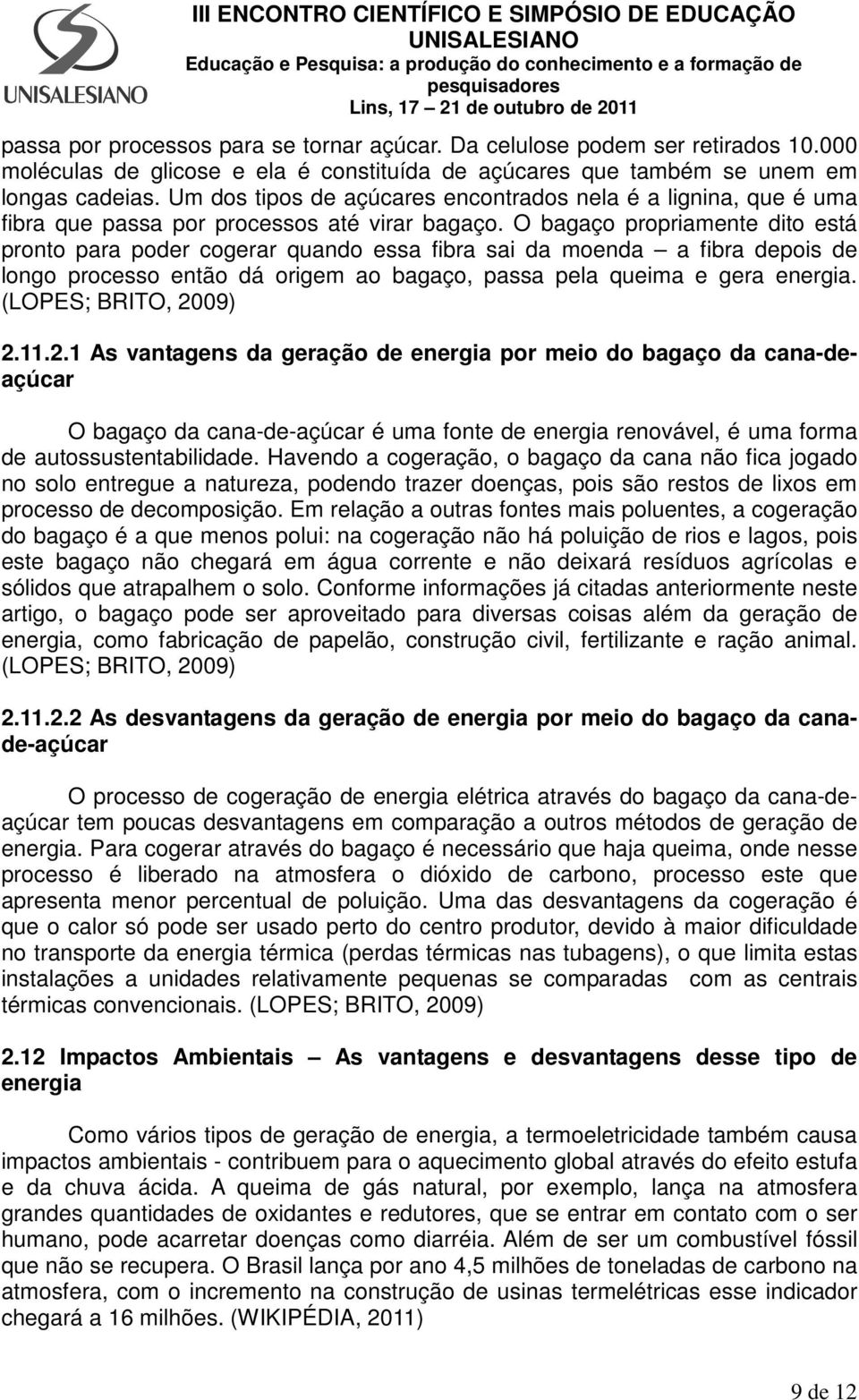 O bagaço propriamente dito está pronto para poder cogerar quando essa fibra sai da moenda a fibra depois de longo processo então dá origem ao bagaço, passa pela queima e gera energia.