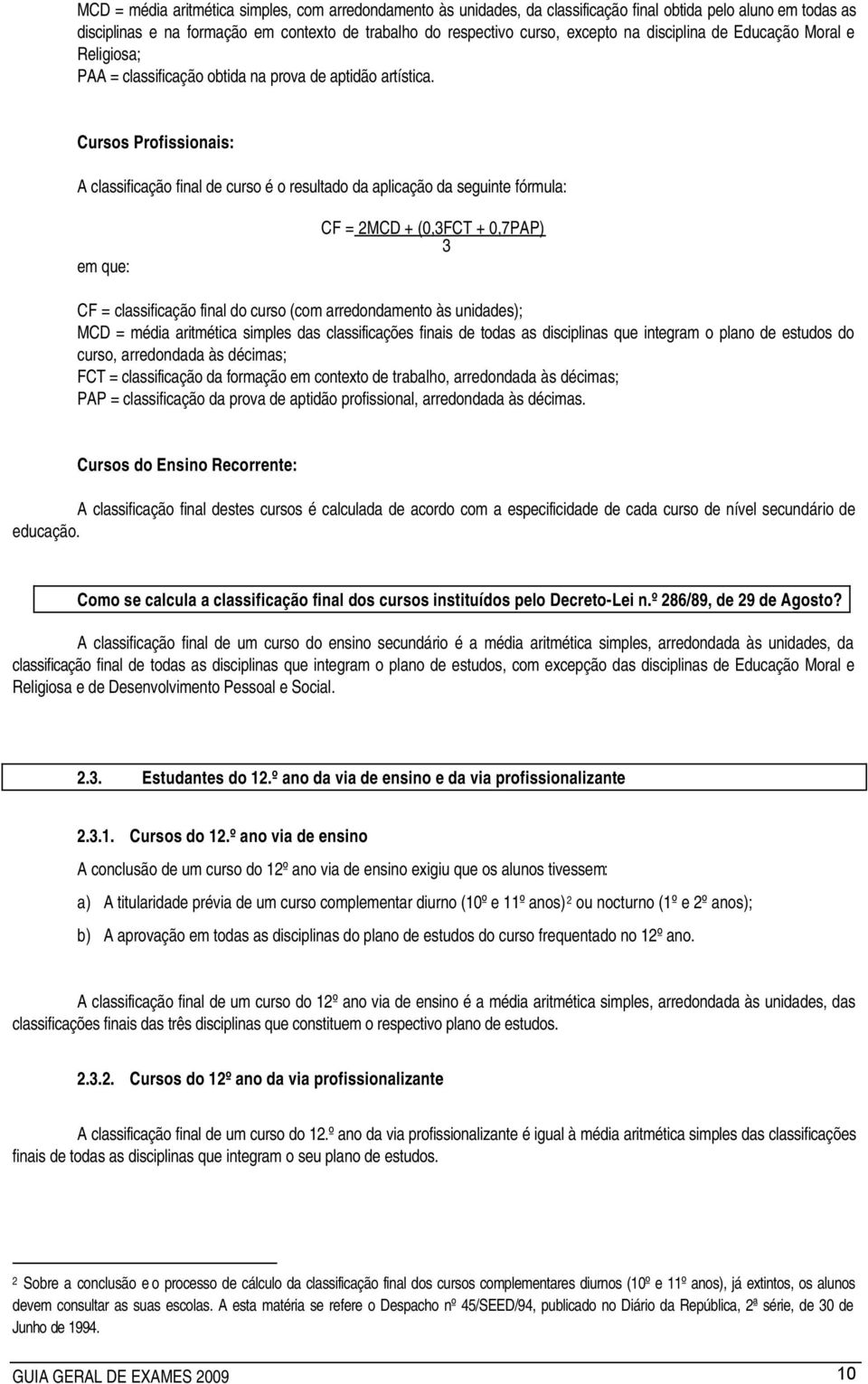 Cursos Profissionais: A classificação final de curso é o resultado da aplicação da seguinte fórmula: em que: CF = 2MCD + (0,3FCT + 0,7PAP) 3 CF = classificação final do curso (com arredondamento às