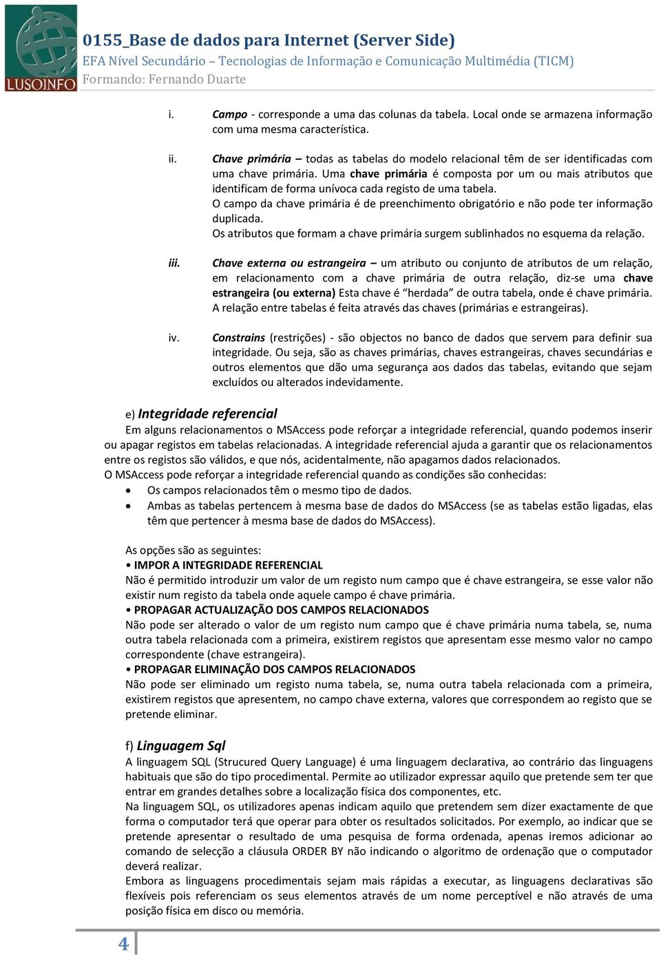 Uma chave primária é composta por um ou mais atributos que identificam de forma unívoca cada registo de uma tabela.