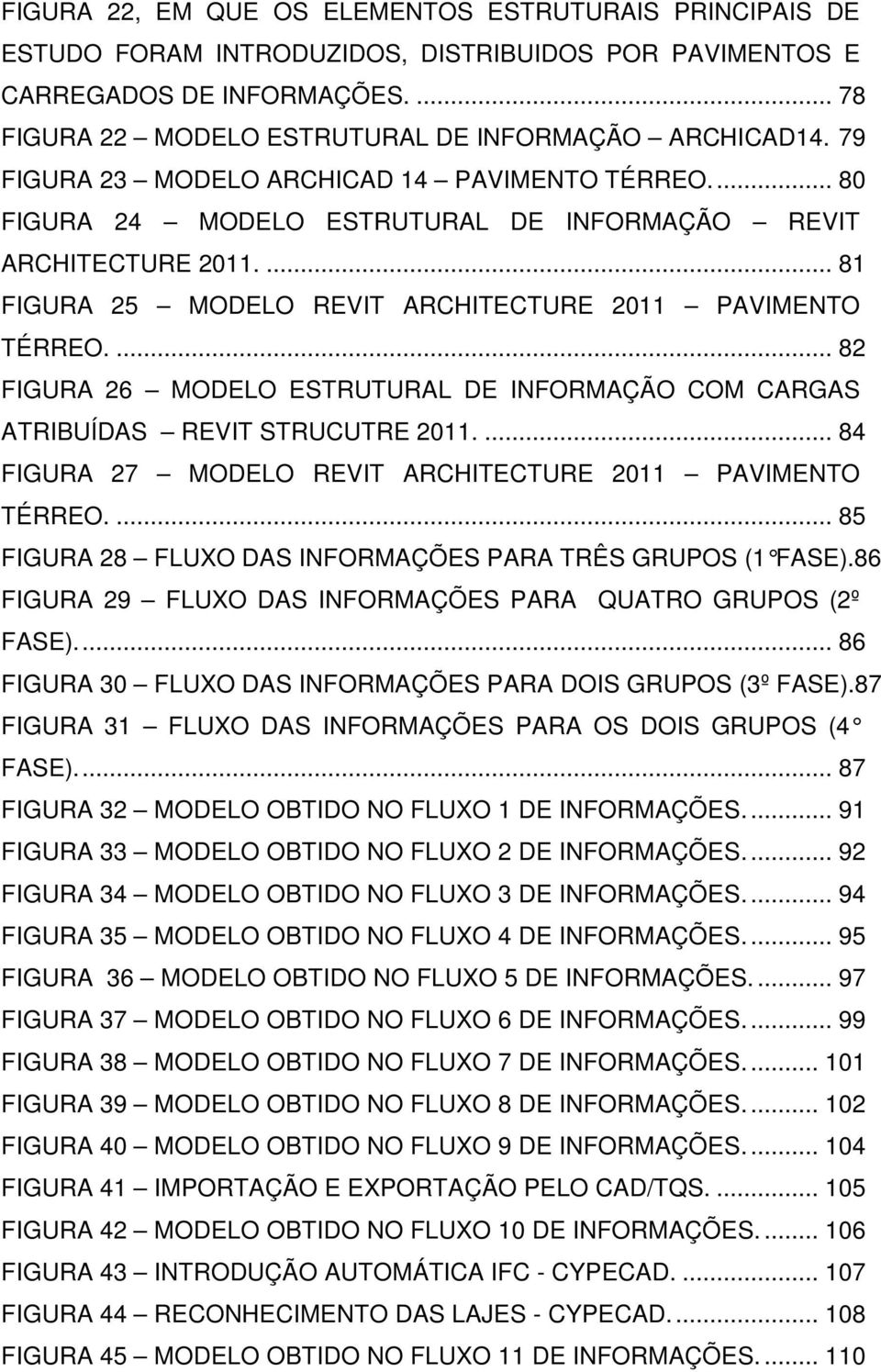 ... 82 FIGURA 26 MODELO ESTRUTURAL DE INFORMAÇÃO COM CARGAS ATRIBUÍDAS REVIT STRUCUTRE 2011.... 84 FIGURA 27 MODELO REVIT ARCHITECTURE 2011 PAVIMENTO TÉRREO.