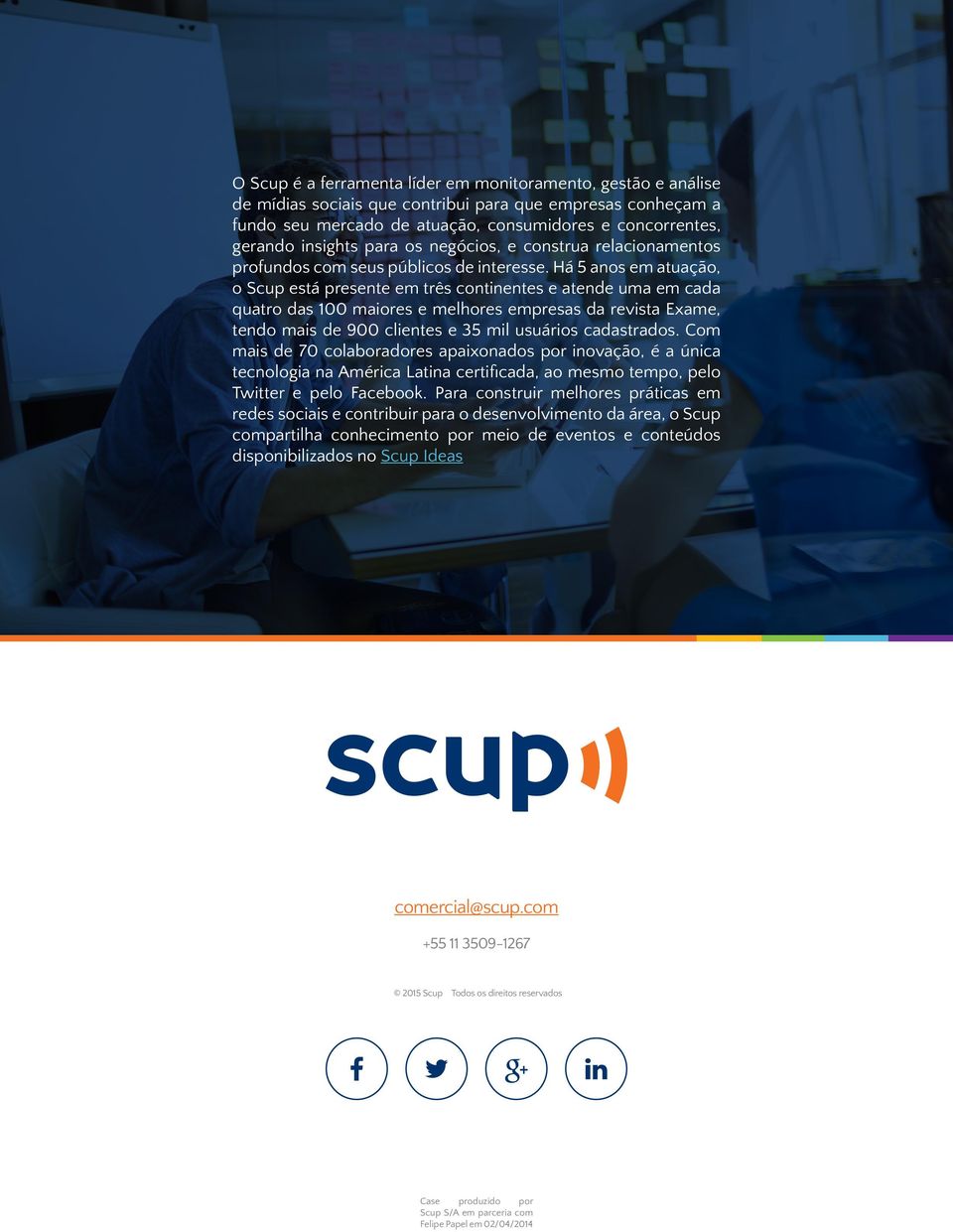 Há 5 anos em atuação, o Scup está presente em três continentes e atende uma em cada quatro das 100 maiores e melhores empresas da revista Exame, tendo mais de 900 clientes e 35 mil usuários