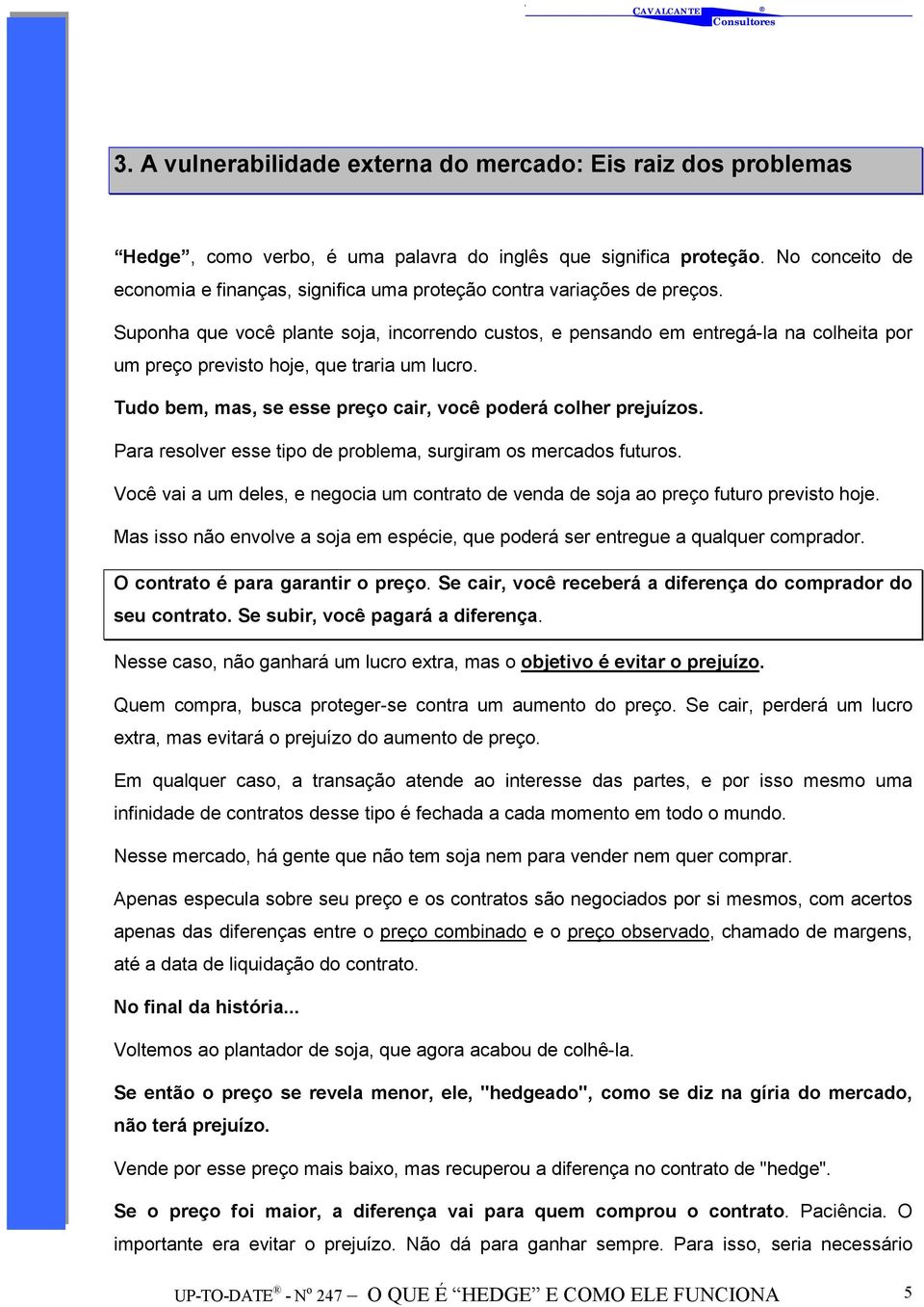 Suponha que você plante soja, incorrendo custos, e pensando em entregá-la na colheita por um preço previsto hoje, que traria um lucro. Tudo bem, mas, se esse preço cair, você poderá colher prejuízos.