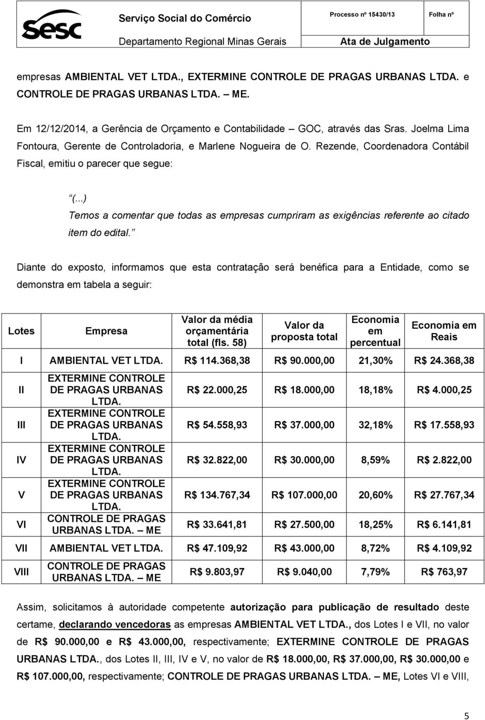 Diante do exposto, informamos que esta contratação será benéfica para a Entidade, como se demonstra em tabela a seguir: Lotes Empresa Valor da média orçamentária total (fls.