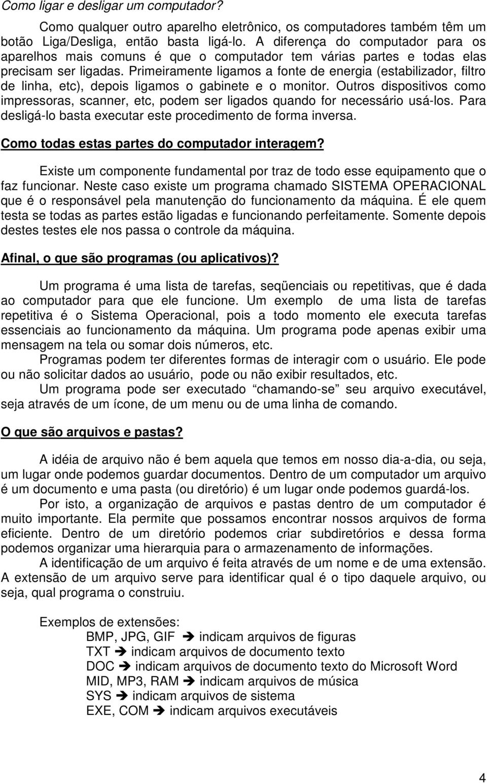 Primeiramente ligamos a fonte de energia (estabilizador, filtro de linha, etc), depois ligamos o gabinete e o monitor.