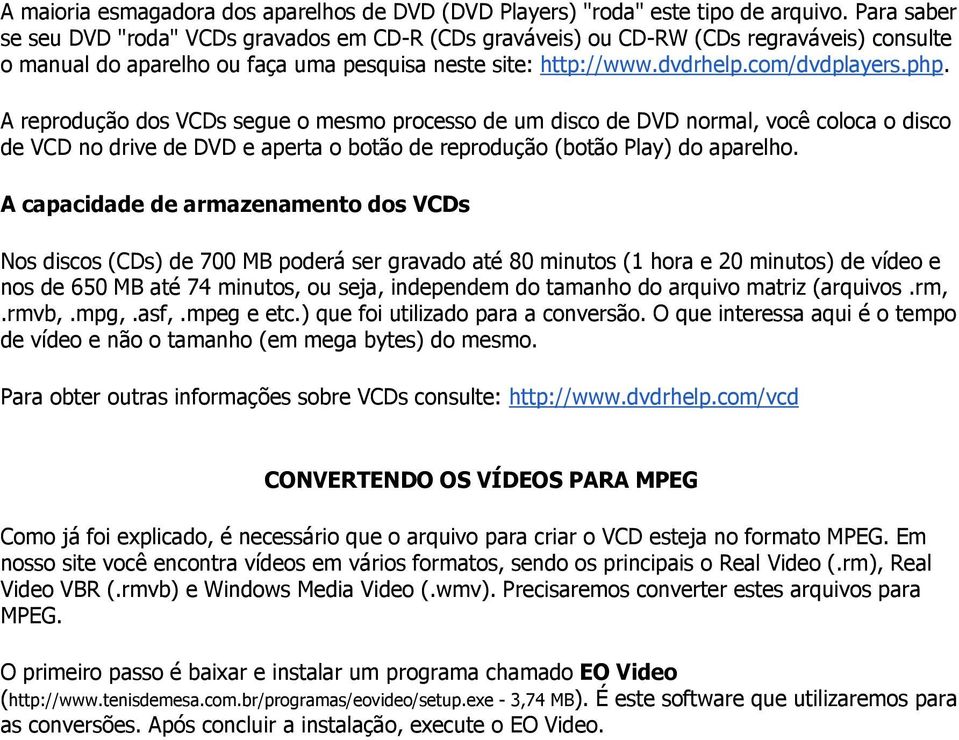 A reprodução dos VCDs segue o mesmo processo de um disco de DVD normal, você coloca o disco de VCD no drive de DVD e aperta o botão de reprodução (botão Play) do aparelho.