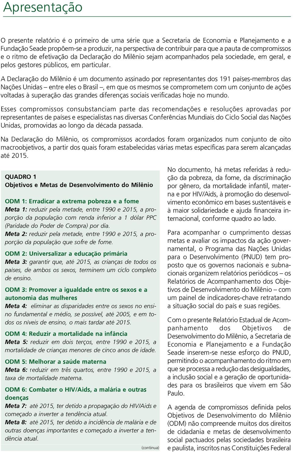 A Declaração do Milênio é um documento assinado por representantes dos 191 países-membros das Nações Unidas entre eles o Brasil, em que os mesmos se comprometem com um conjunto de ações voltadas à