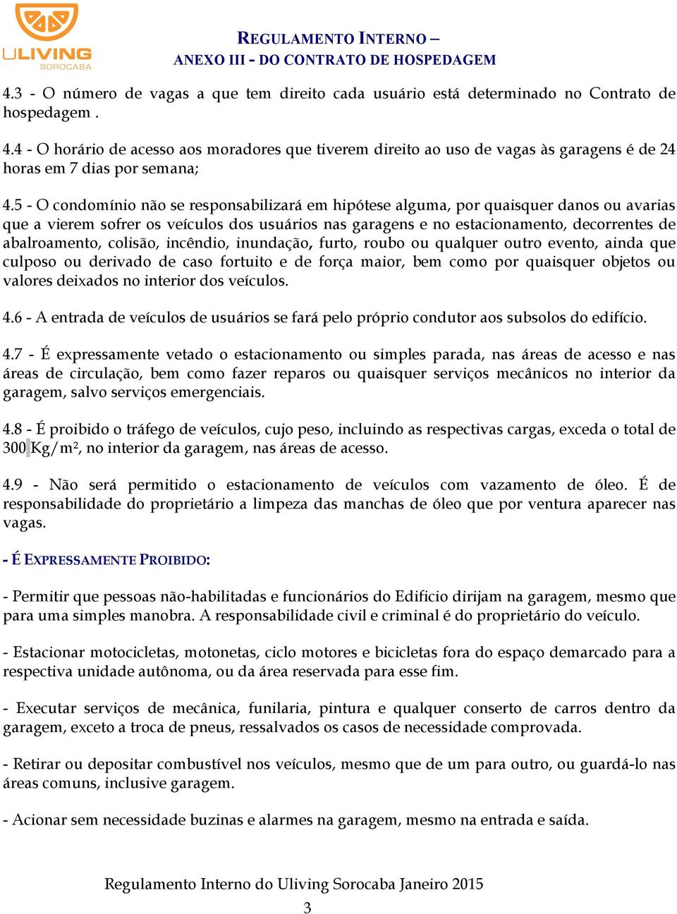 5 - O condomínio não se responsabilizará em hipótese alguma, por quaisquer danos ou avarias que a vierem sofrer os veículos dos usuários nas garagens e no estacionamento, decorrentes de abalroamento,