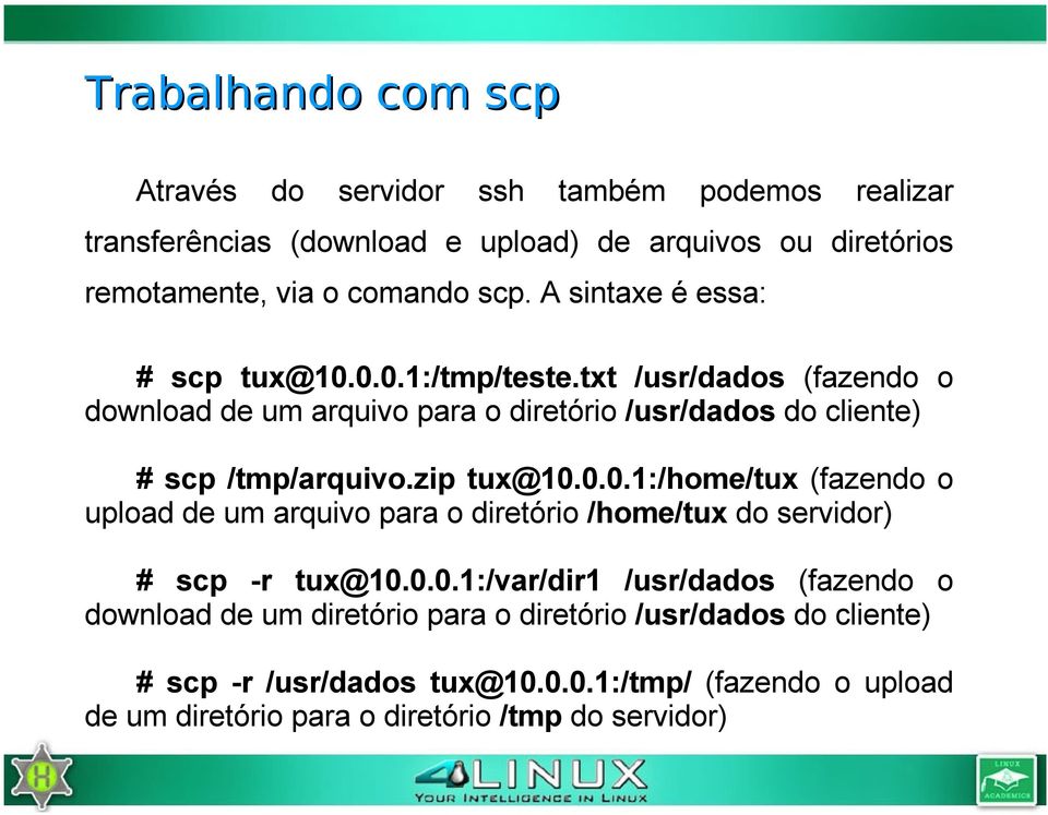 zip tux@10.0.0.1:/home/tux (fazendo o upload de um arquivo para o diretório /home/tux do servidor) # scp -r tux@10.0.0.1:/var/dir1 /usr/dados (fazendo o download de um diretório para o diretório /usr/dados do cliente) # scp -r /usr/dados tux@10.