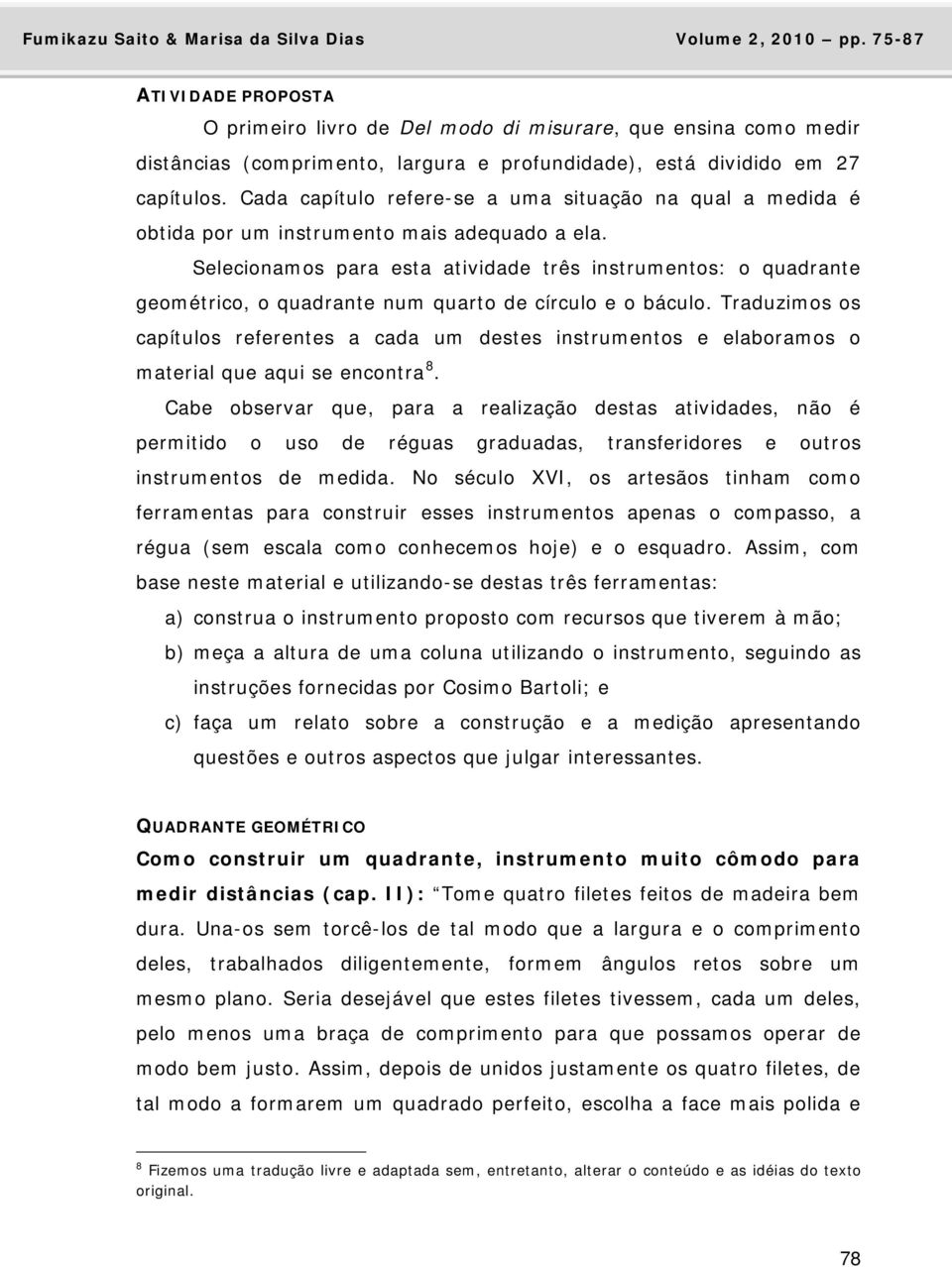 Selecionamos para esta atividade três instrumentos: o quadrante geométrico, o quadrante num quarto de círculo e o báculo.