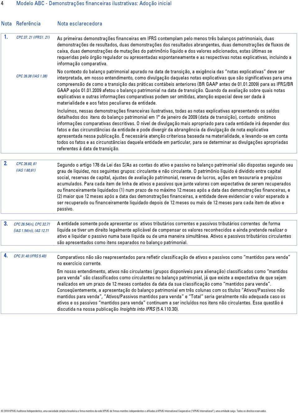 demonstrações de fluxos de caixa, duas demonstrações de mutações do patrimônio líquido e dos valores adicionados, estas últimas se requeridas pelo órgão regulador ou apresentadas espontaneamente e as