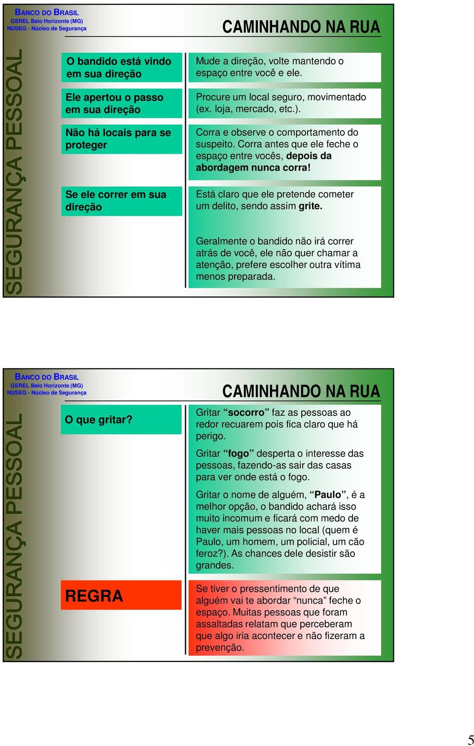 Está claro que ele pretende cometer um delito, sendo assim grite. Geralmente o bandido não irá correr atrás de você, ele não quer chamar a atenção, prefere escolher outra vítima menos preparada.