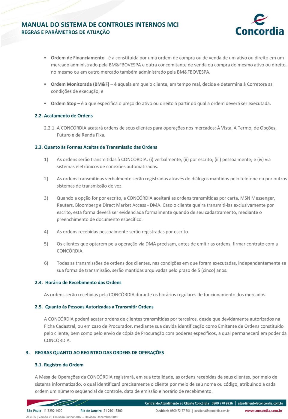 Ordem Monitorada (BM&F) é aquela em que o cliente, em tempo real, decide e determina à Corretora as condições de execução; e Ordem Stop é a que especifica o preço do ativo ou direito a partir do qual