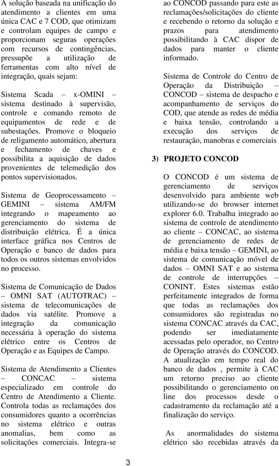 Promove o bloqueio de religamento automático, abertura e fechamento de chaves e possibilita a aquisição de dados provenientes de telemedição dos pontos supervisionados.