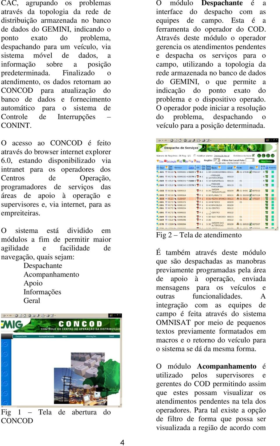 Finalizado o atendimento, os dados retornam ao CONCOD para atualização do banco de dados e fornecimento automático para o sistema de Controle de Interrupções CONINT.