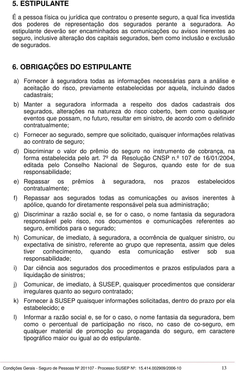 OBRIGAÇÕES DO ESTIPULANTE a) Fornecer à seguradora todas as informações necessárias para a análise e aceitação do risco, previamente estabelecidas por aquela, incluindo dados cadastrais; b) Manter a