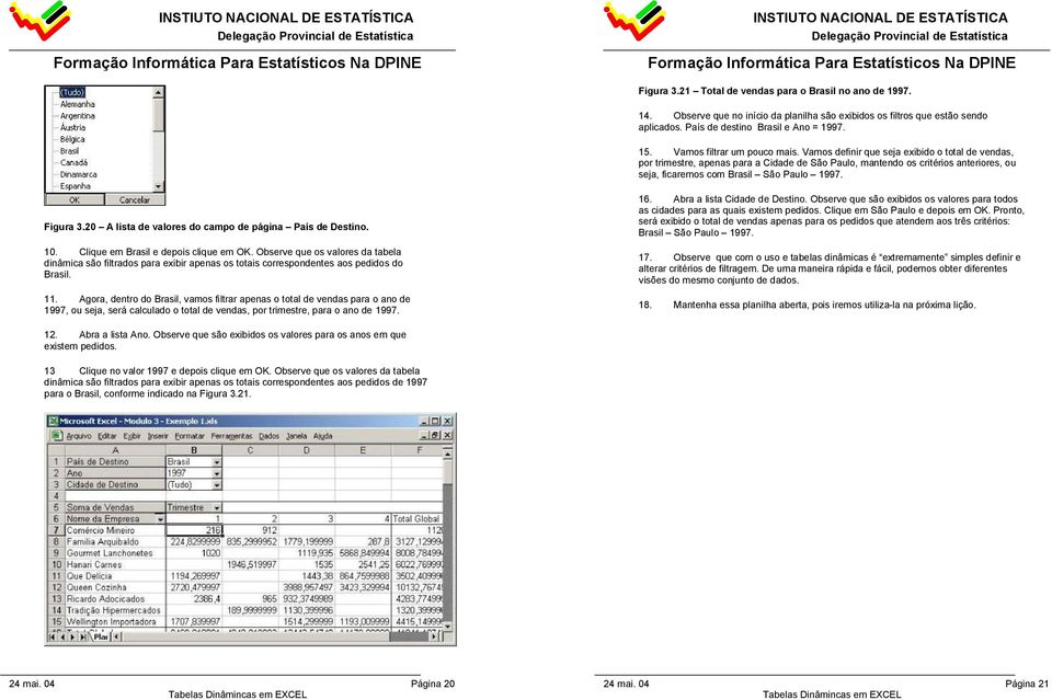 Vamos definir que seja exibido o total de vendas, por trimestre, apenas para a Cidade de São Paulo, mantendo os critérios anteriores, ou seja, ficaremos com Brasil São Paulo 1997. Figura 3.