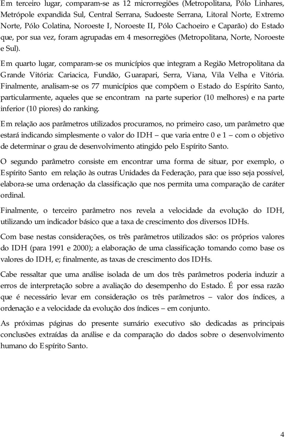 Em quarto lugar, comparam-se os municípios que integram a Região Metropolitana da Grande Vitória: Cariacica, Fundão, Guarapari, Serra, Viana, Vila Velha e Vitória.