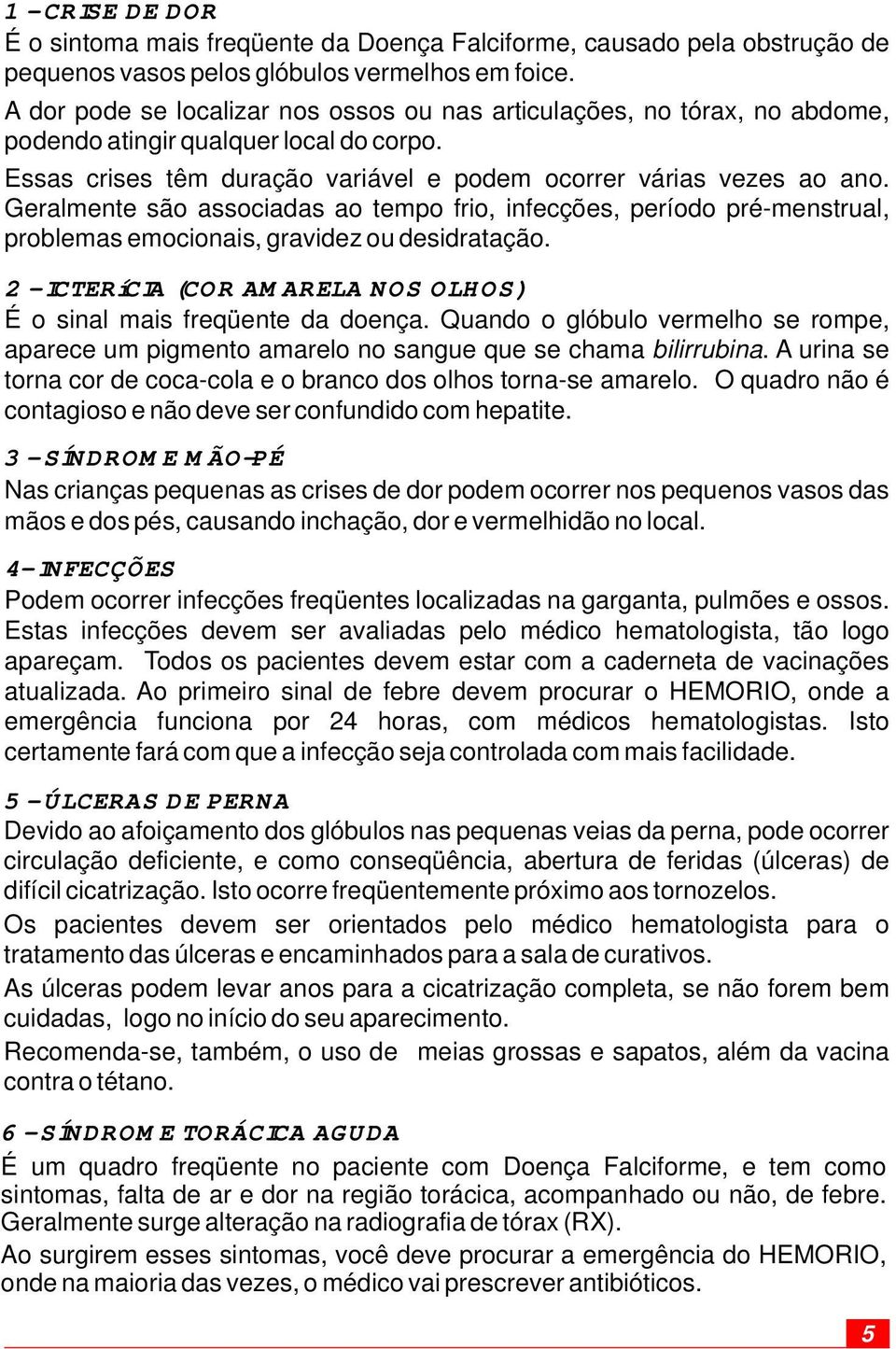 Geralmente são associadas ao tempo frio, infecções, período pré-menstrual, problemas emocionais, gravidez ou desidratação. 2 - ICTERíCIA (COR AMARELA NOS OLHOS) É o sinal mais freqüente da doença.