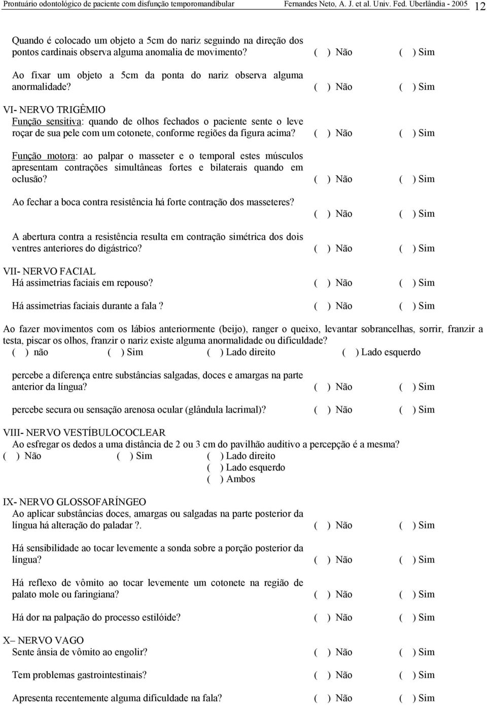 ( ) Não ( ) Sim VI- NERVO TRIGÊMIO Função sensitiva: quando de olhos fechados o paciente sente o leve roçar de sua pele com um cotonete, conforme regiões da figura acima?