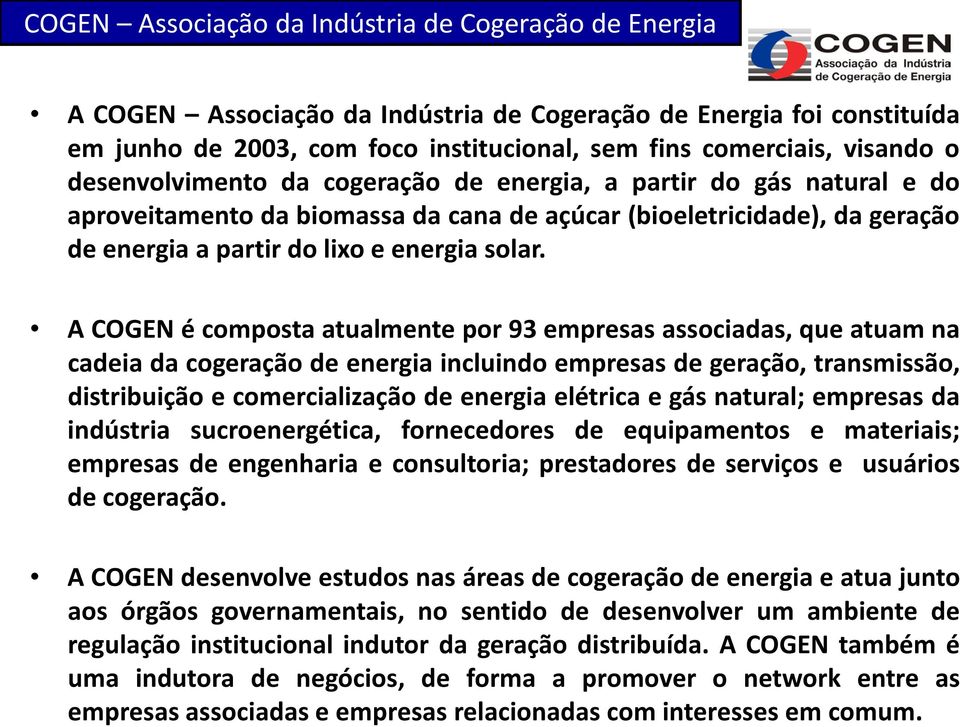 A COGEN é composta atualmente por 93 empresas associadas, que atuam na cadeia da cogeração de energia incluindo empresas de geração, transmissão, distribuição e comercialização de energia elétrica e