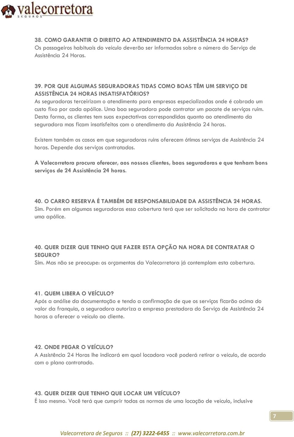 As seguradoras terceirizam o atendimento para empresas especializadas onde é cobrado um custo fixo por cada apólice. Uma boa seguradora pode contratar um pacote de serviços ruim.