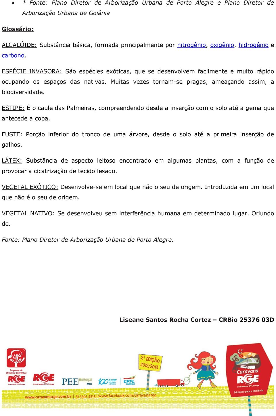 Muitas vezes tornam-se pragas, ameaçando assim, a biodiversidade. ESTIPE: É o caule das Palmeiras, compreendendo desde a inserção com o solo até a gema que antecede a copa.