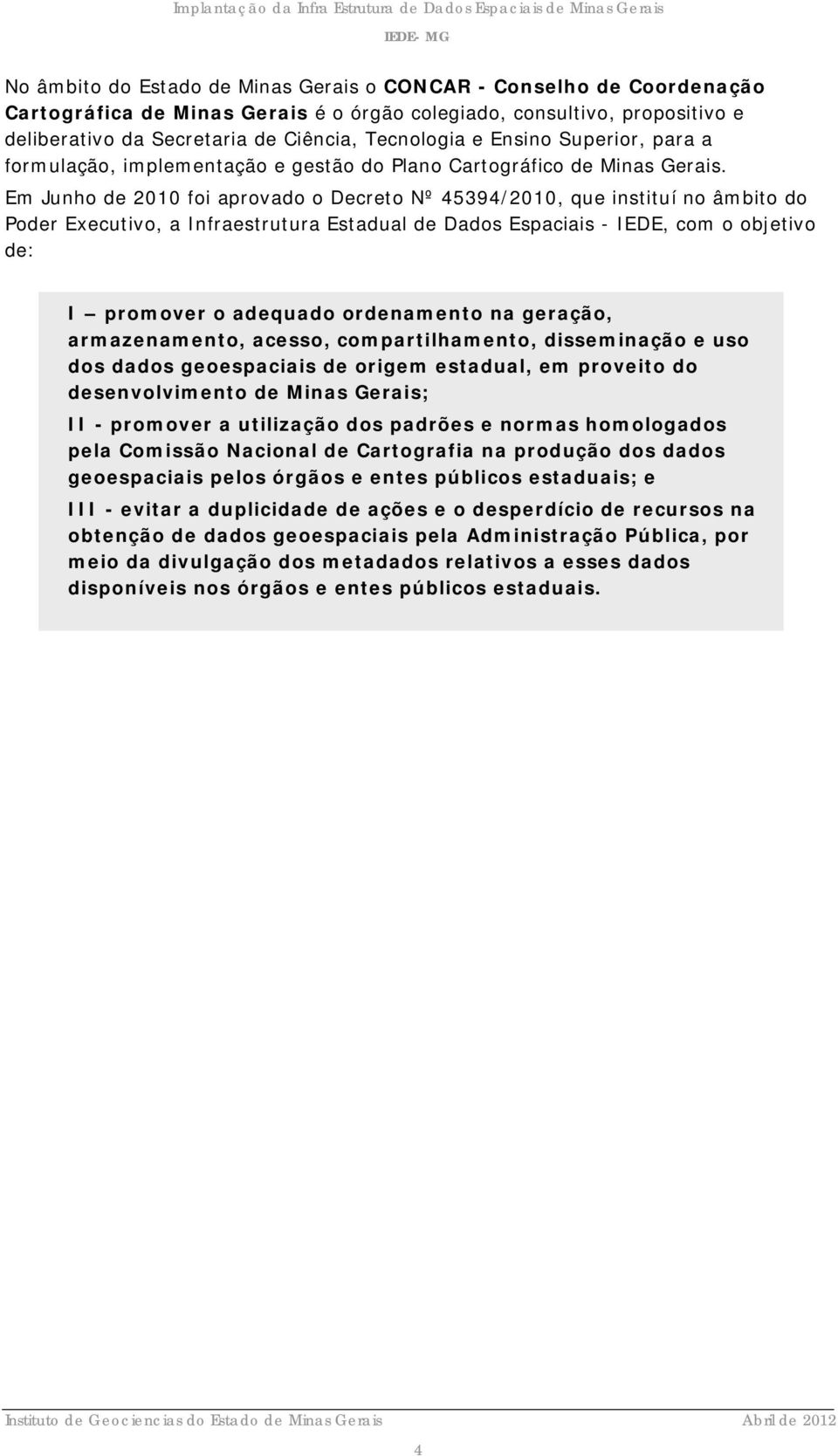 Em Junho de 2010 foi aprovado o Decreto Nº 45394/2010, que instituí no âmbito do Poder Executivo, a Infraestrutura Estadual de Dados Espaciais - IEDE, com o objetivo de: I promover o adequado