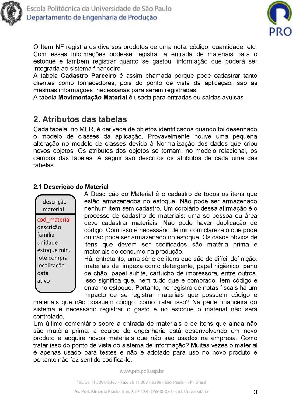 A tabela Cadastro Parceiro é assim chamada porque pode cadastrar tanto clientes como fornecedores, pois do ponto de vista da aplicação, são as mesmas informações necessárias para serem registradas.