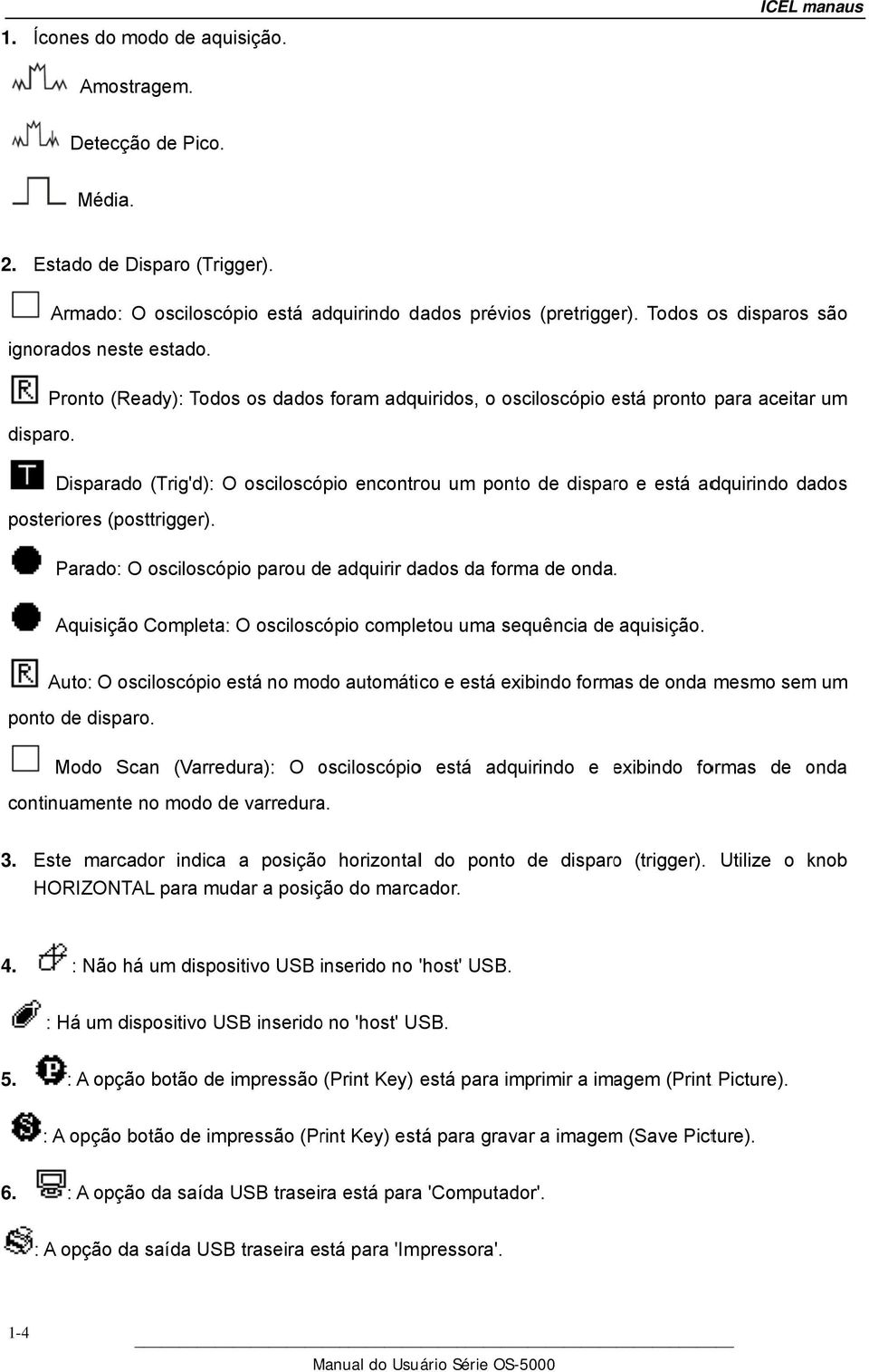 Disparado (Trig'd): O osciloscópio encontrou um ponto de disparo e está adquirindo dados posteriores (posttrigger). Parado: O osciloscópio parou de adquirir dados da forma de onda.