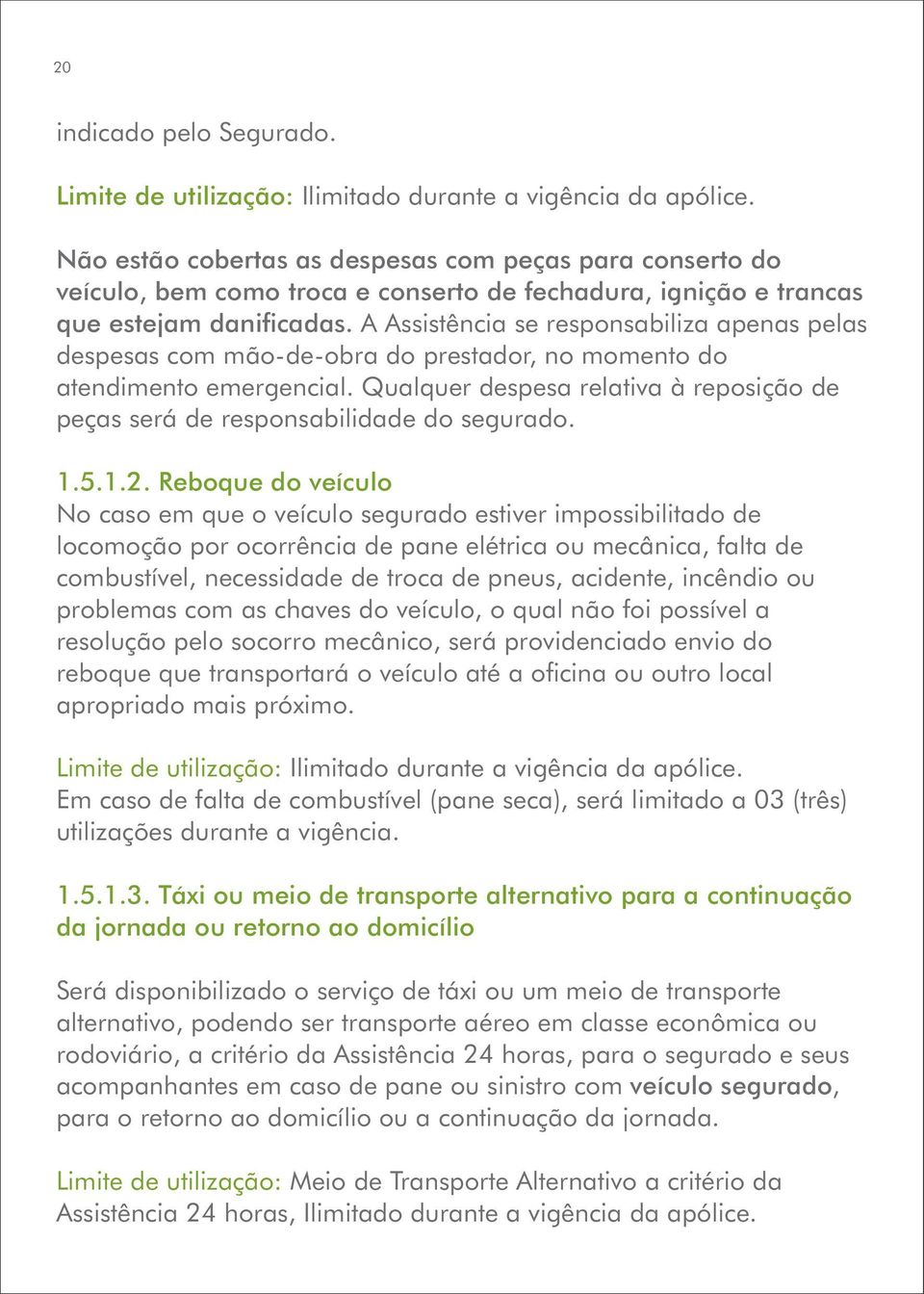 A Assistência se responsabiliza apenas pelas despesas com mão-de-obra do prestador, no momento do atendimento emergencial.