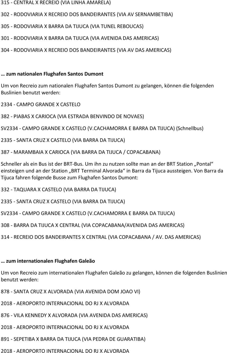 gelangen, können die folgenden Buslinien benutzt werden: 2334 - CAMPO GRANDE X CASTELO 382 - PIABAS X CARIOCA (VIA ESTRADA BENVINDO DE NOVAES) SV2334 - CAMPO GRANDE X CASTELO (V.