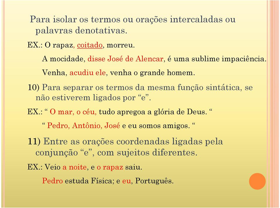 10) Para separar os termos da mesma função sintática, se não estiverem ligados por e. EX.: O mar, o céu,tudo apregoa a glória de Deus.