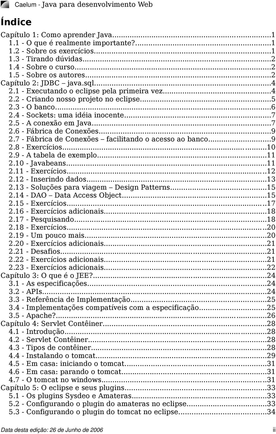 5 - A conexão em Java...7 2.6 - Fábrica de Conexões...9 2.7 - Fábrica de Conexões facilitando o acesso ao banco...9 2.8 - Exercícios...10 2.9 - A tabela de exemplo...11 2.10 - Javabeans...11 2.11 - Exercícios.