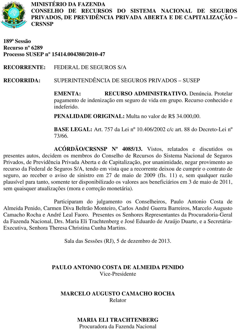 Vistos, relatados e discutidos os recurso da Federal de Seguros S/A, tendo em vista que a recorrente deixou de cumprir o contrato de seguro, ao receber o aviso de sinistro em 27 de maio de 2009 (fls.