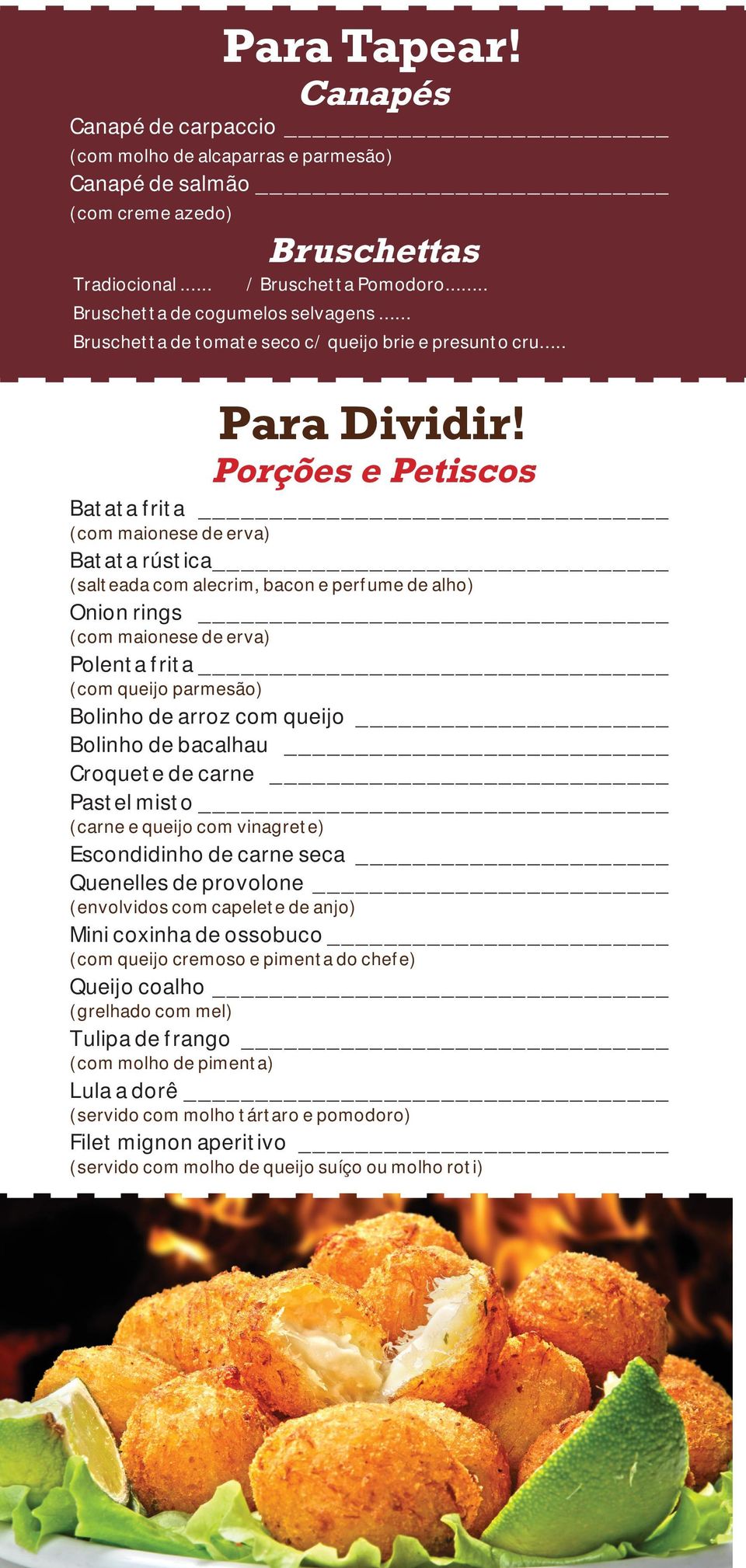 Porções e Petiscos Batata frita (com maionese de erva) Batata rústica (salteada com alecrim, bacon e perfume de alho) Onion rings (com maionese de erva) Polenta frita (com queijo parmesão) Bolinho de