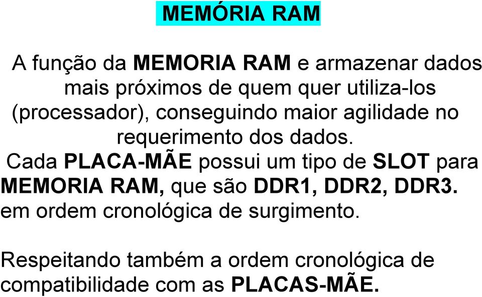 Cada PLACA-MÃE possui um tipo de SLOT para MEMORIA RAM, que são DDR1, DDR2, DDR3.