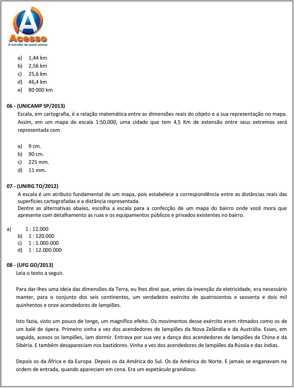 07 - (UNIRG TO/2012) A escala é um atributo fundamental de um mapa, pois estabelece a correspondência entre as distâncias reais das superfícies cartografadas e a distância representada.